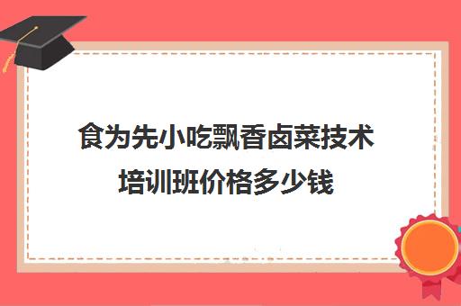 食为先小吃飘香卤菜技术培训班价格多少钱(全国十大卤菜培训学校)