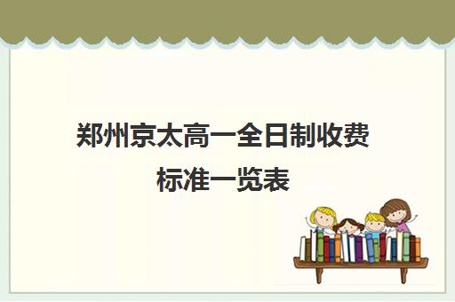 郑州京太高一全日制收费标准一览表(郑州市公办高中收费标准)