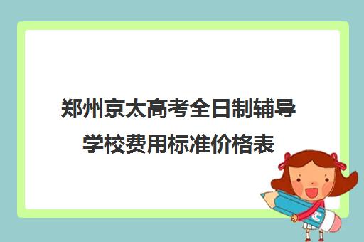 郑州京太高考全日制辅导学校费用标准价格表(郑州京太高考复读学校怎么样)