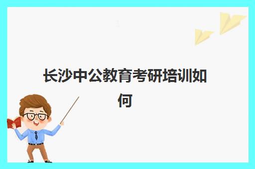 长沙中公教育考研培训如何(中公教育官方网站)