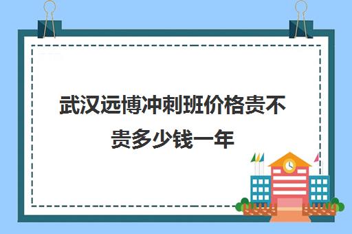 武汉远博冲刺班价格贵不贵多少钱一年(武汉前程教育培训机构怎么样)