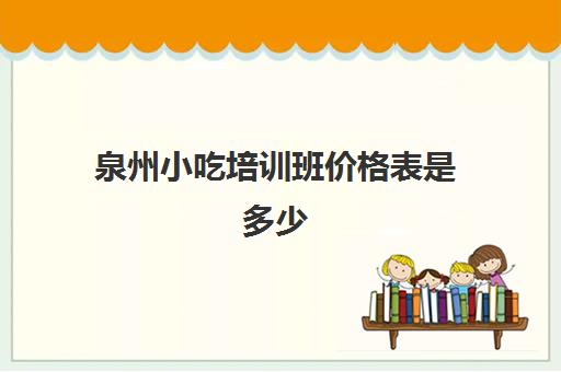 泉州小吃培训班价格表是多少(小吃培训班学费一览表)