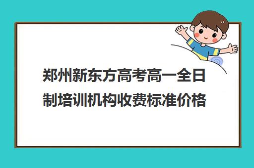 郑州新东方高考高一全日制培训机构收费标准价格一览(新东方高考复读班价格)