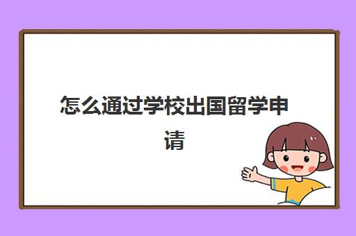 怎么通过学校出国留学申请(如何申请出国留学的步骤)