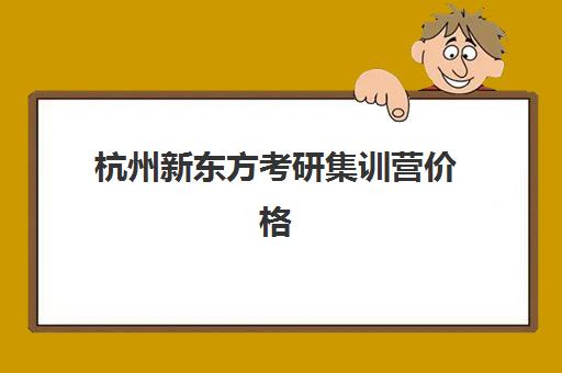 杭州新东方考研集训营价格(杭州最厉害的考研培训机构)