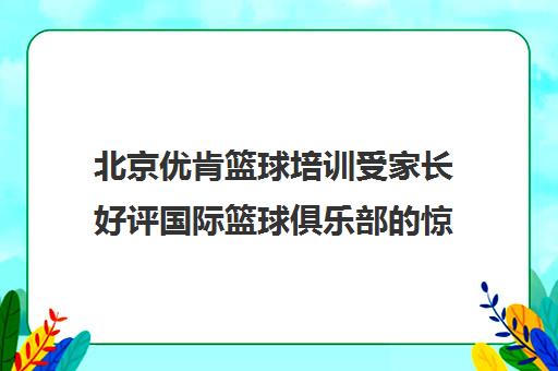 北京优肯篮球培训受家长好评国际篮球俱乐部的惊喜体验