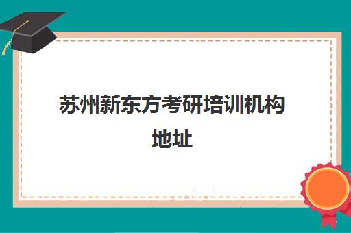 苏州新东方考研培训机构地址(新东方考研机构)