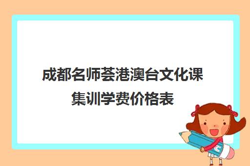 成都名师荟港澳台文化课集训学费价格表(成都最好的艺术培训学校有哪些)