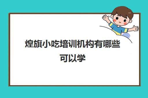 煌旗小吃培训机构有哪些可以学(东莞煌旗小吃培训)