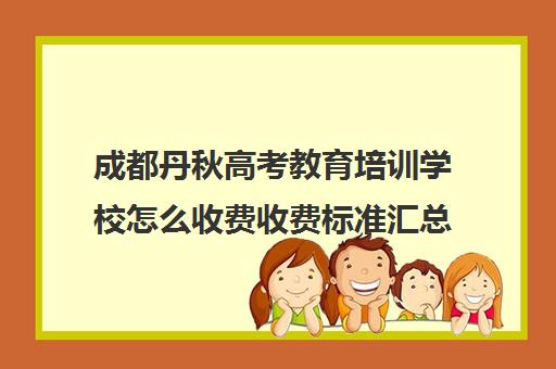 成都丹秋高考教育培训学校怎么收费收费标准汇总一览(成都最好的艺考培训学校)