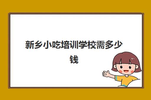 新乡小吃培训学校需多少钱(新乡苗老太小吃培训怎么样)