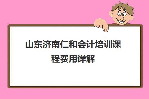 山东济南仁和会计培训课程费用详解