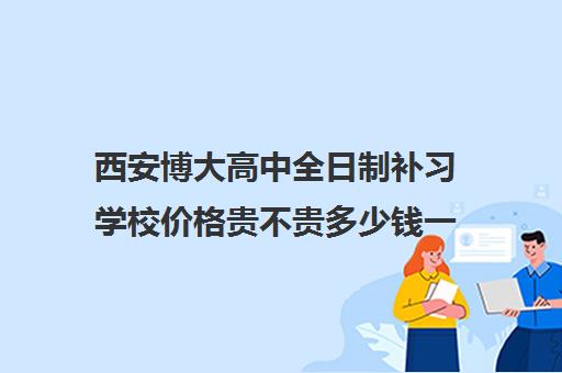 西安博大高中全日制补习学校价格贵不贵多少钱一年