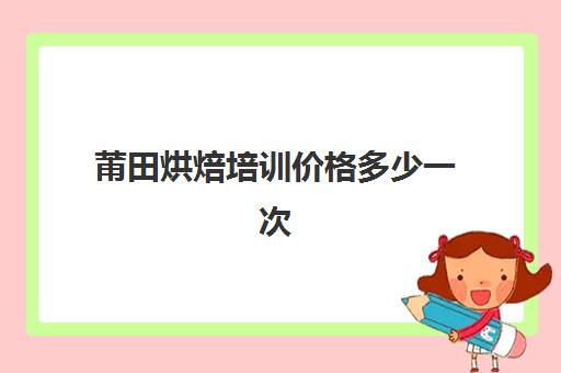 莆田烘焙培训价格多少一次(莆田哪里有卖烘焙原料)