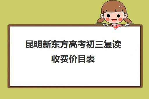 昆明新东方高考初三复读收费价目表(昆明高三复读学校排名收费)