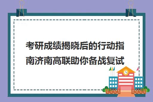 考研成绩揭晓后的行动指南济南高联助你备战复试