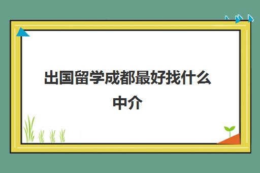 出国留学成都最好找什么中介(出国留学找中介需要注意哪些事项)