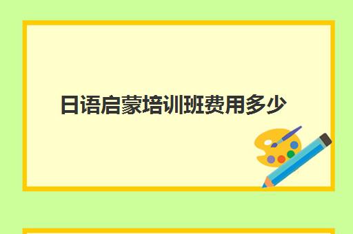 日语启蒙培训班费用多少(日语培训机构收费标准)