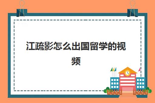 江疏影怎么出国留学的视频(江疏影北京住哪里)