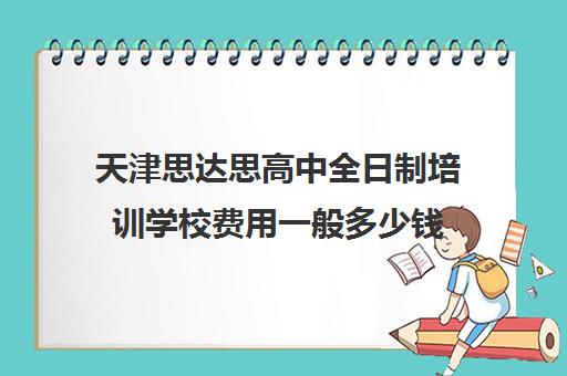 天津思达思高中全日制培训学校费用一般多少钱(思达培训学校)