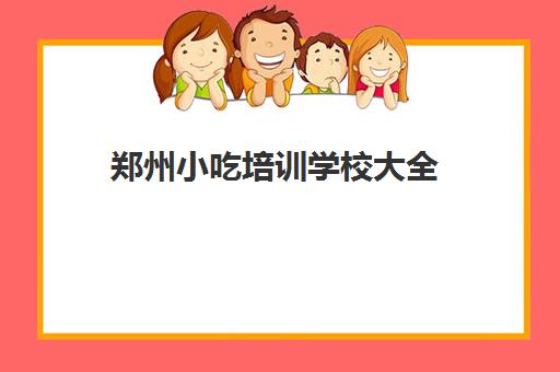 郑州小吃培训学校大全(正规的小吃培训学校有哪些)