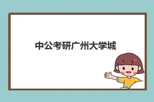 中公考研广州大学城(中公考研班多少钱)