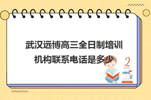 武汉远博高三全日制培训机构联系电话是多少(武汉高考集训班哪里好)