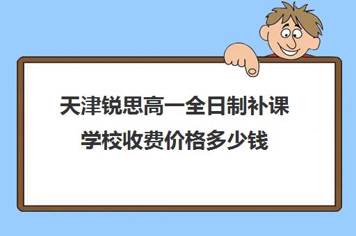 天津锐思高一全日制补课学校收费价格多少钱(天津初三一对一全托收费标准)