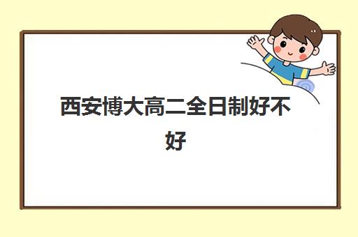 西安博大高二全日制好不好(西安博乐补课机构)