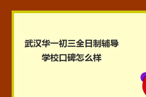 武汉华一初三全日制辅导学校口碑怎么样(武汉初中培训机构排名榜)