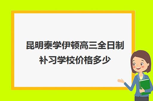 昆明秦学伊顿高三全日制补习学校价格多少