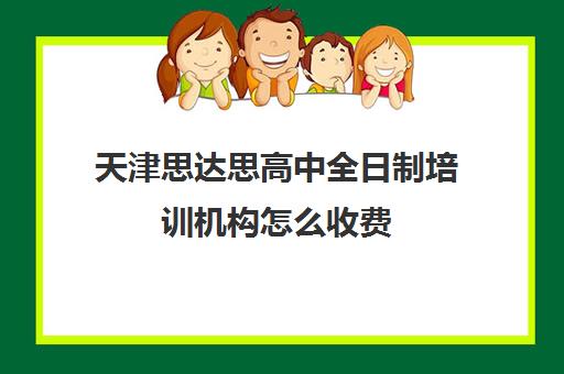 天津思达思高中全日制培训机构怎么收费(天津初三一对一全托收费标准)