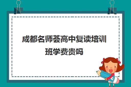 成都名师荟高中复读培训班学费贵吗(成都市可以复读的高中)