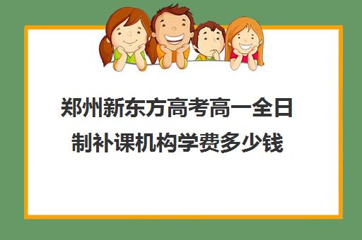 郑州新东方高考高一全日制补课机构学费多少钱(高中去新东方补课好吗)