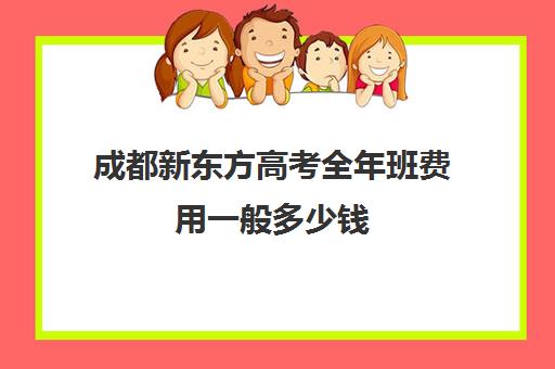 成都新东方高考全年班费用一般多少钱(新东方口语班多少钱)