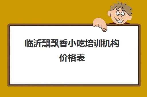 临沂飘飘香小吃培训机构价格表(香飘飘小吃培训价格表)