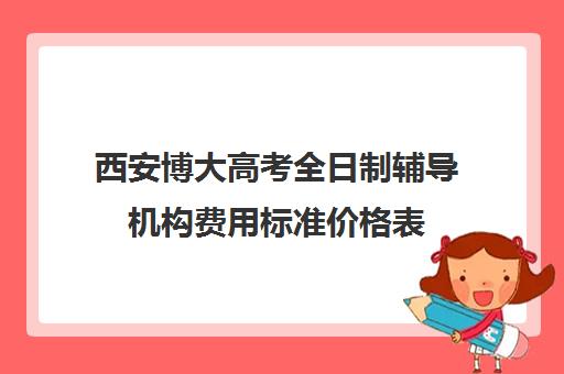 西安博大高考全日制辅导机构费用标准价格表(西安高三补课机构哪个比较好)