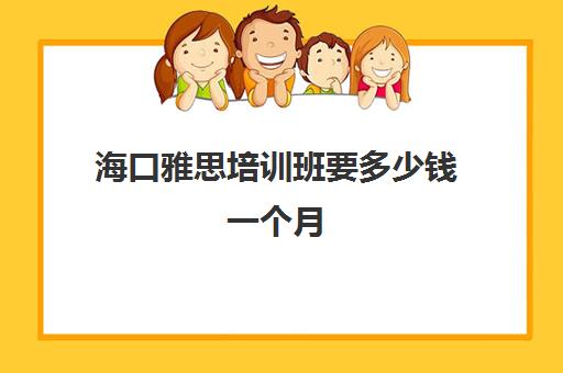 海口雅思培训班要多少钱一个月(海口雅思英语培训机构哪个比较好啊)