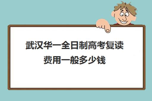 武汉华一全日制高考复读费用一般多少钱(武汉国华复读学校收费标准)