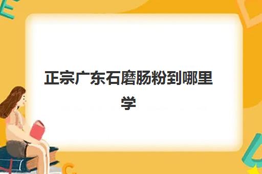 正宗广东石磨肠粉到哪里学(正宗石磨肠粉的配方)