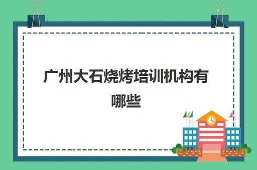 广州大石烧烤培训机构有哪些(广州小吃培训机构前十)