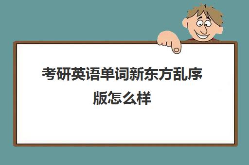 考研英语单词新东方乱序版怎么样(新东方考研英语词汇大全电子版)