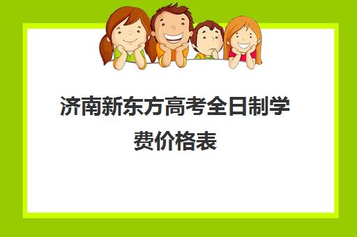 济南新东方高考全日制学费价格表(济南新东方培训学校地址)