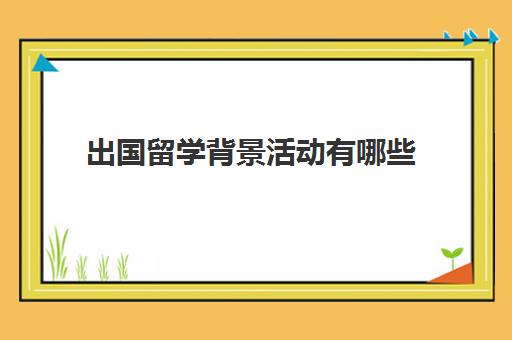 出国留学背景活动有哪些(关于出国留学的ppt)