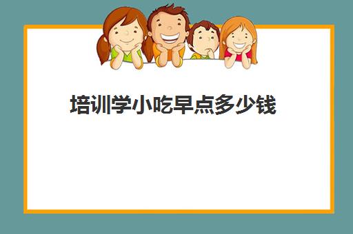 培训学小吃早点多少钱(学做早餐培训学校多少钱)