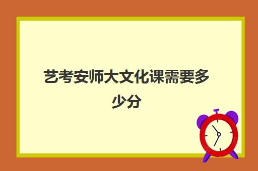 艺考安师大文化课需要多少分(安徽师范大学舞蹈生分数线)