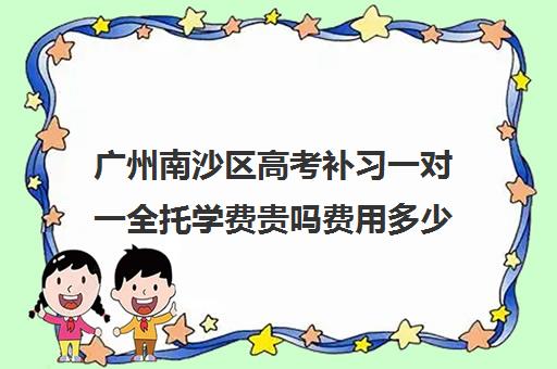 广州南沙区高考补习一对一全托学费贵吗费用多少钱