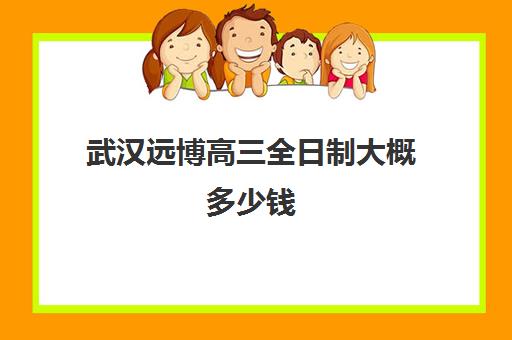 武汉远博高三全日制大概多少钱(高三全日制补课一般多少钱)