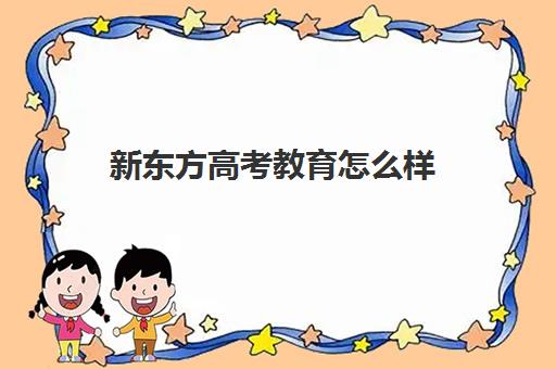 新东方高考教育怎么样(新东方高考冲刺班效果如何)