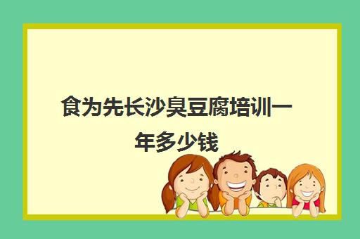 食为先长沙臭豆腐培训一年多少钱(长沙正宗臭豆腐培训学费是多少)